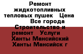 Ремонт жидкотопливных тепловых пушек › Цена ­ 500 - Все города Строительство и ремонт » Услуги   . Ханты-Мансийский,Ханты-Мансийск г.